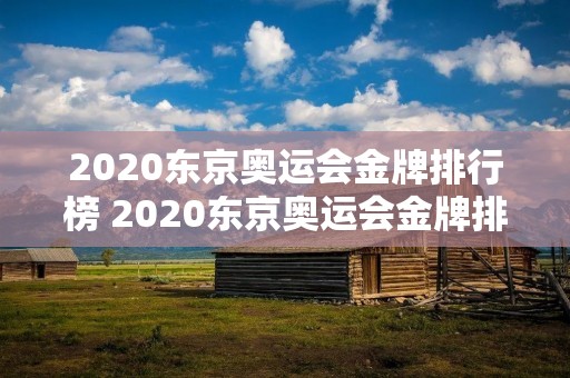 2020东京奥运会金牌排行榜 2020东京奥运会金牌排行榜前十名 2020东京奥运会金牌排行榜 2020东京奥运会金牌排行榜前十名