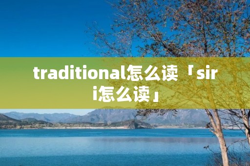 traditional怎么读「siri怎么读」 traditional怎么读「siri怎么读」