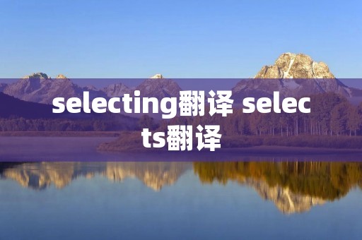selecting翻译 selects翻译