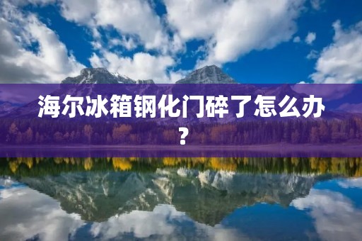海尔冰箱钢化门碎了怎么办？