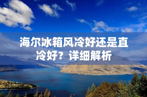 海尔冰箱风冷好还是直冷好？详细解析