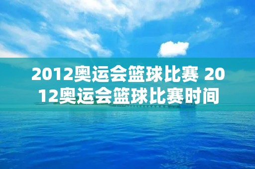 2012奥运会篮球比赛 2012奥运会篮球比赛时间 2012奥运会篮球比赛 2012奥运会篮球比赛时间