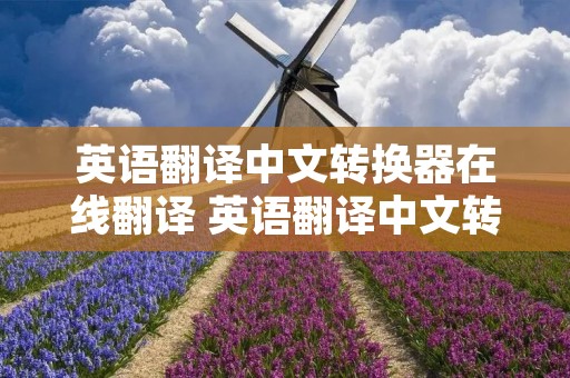 英语翻译中文转换器在线翻译 英语翻译中文转换器在线翻译用英语怎么说说 英语翻译中文转换器在线翻译 英语翻译中文转换器在线翻译用英语怎么说说