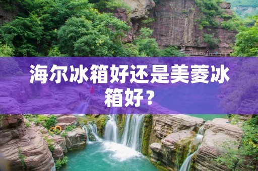 海尔冰箱好还是美菱冰箱好? 海尔冰箱好还是美菱冰箱好?