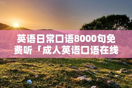 英语日常口语8000句免费听「成人英语口语在线课程」