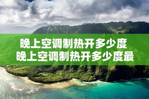 晚上空调制热开多少度 晚上空调制热开多少度最好 晚上空调制热开多少度 晚上空调制热开多少度最好