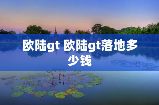 欧陆gt 欧陆gt落地多少钱 欧陆gt 欧陆gt落地多少钱