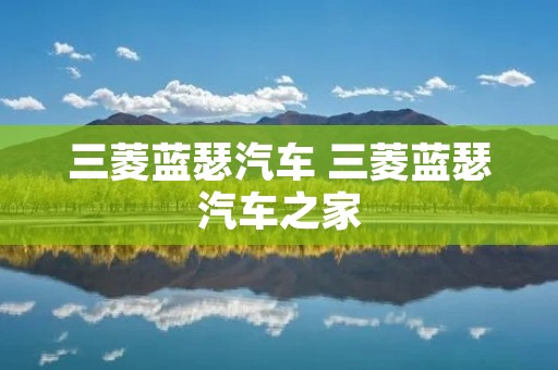 三菱蓝瑟汽车 三菱蓝瑟汽车之家 三菱蓝瑟汽车 三菱蓝瑟汽车之家