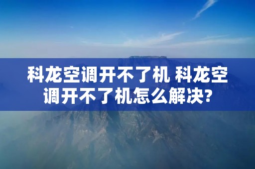 科龙空调开不了机 科龙空调开不了机怎么解决?