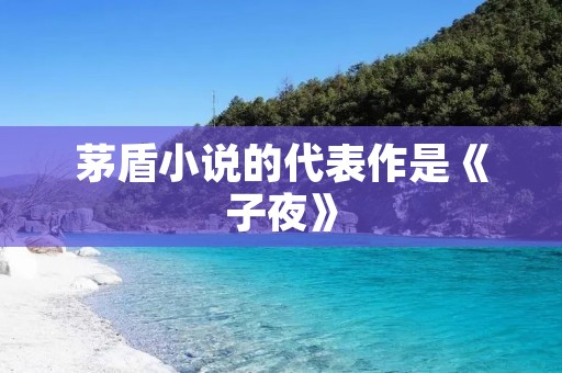 茅盾小说的代表作是《子夜》:一部感人至深的现实主义巨著