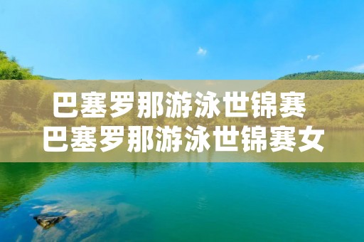 巴塞罗那游泳世锦赛 巴塞罗那游泳世锦赛女子100你蛙泳决赛 巴塞罗那游泳世锦赛 巴塞罗那游泳世锦赛女子100你蛙泳决赛
