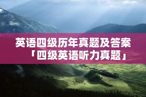 英语四级历年真题及答案「四级英语听力真题」