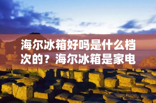 海尔冰箱好吗是什么档次的？海尔冰箱是家电市场上备受瞩目的品牌之一，其产品在质量、性能和设计等方面一直赢得了消费者的青睐。那么，海尔冰箱究竟是什么档次的呢？本文将从多个方面为您详细解析。