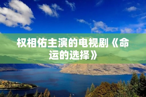 权相佑主演的电视剧《命运的选择》:一场纠缠命运的爱情之旅