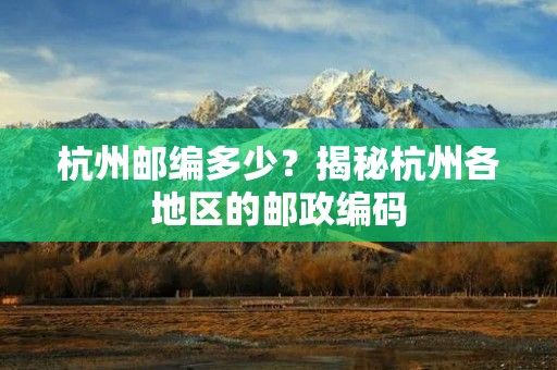 杭州邮编多少?揭秘杭州各地区的邮政编码