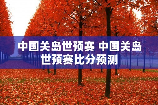 中国关岛世预赛 中国关岛世预赛比分预测 中国关岛世预赛 中国关岛世预赛比分预测