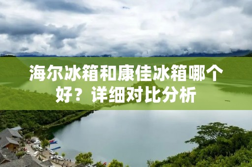 海尔冰箱和康佳冰箱哪个好?详细对比分析 海尔冰箱和康佳冰箱哪个好?详细对比分析