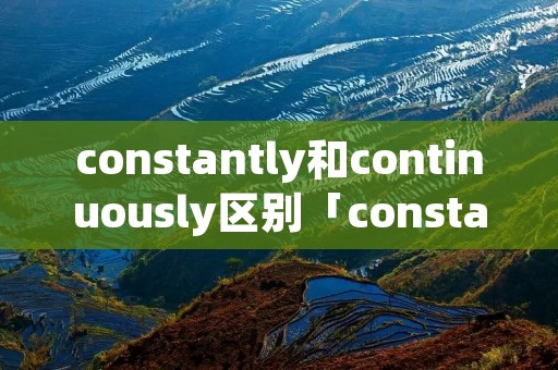 constantly和continuously区别「constantly continuously的区别」