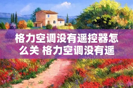格力空调没有遥控器怎么关 格力空调没有遥控器怎么关闭灯光