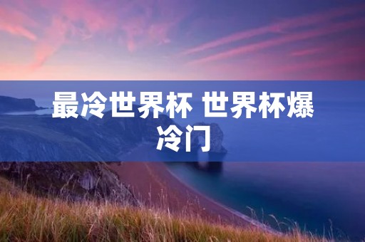 最冷世界杯 世界杯爆冷门 最冷世界杯 世界杯爆冷门