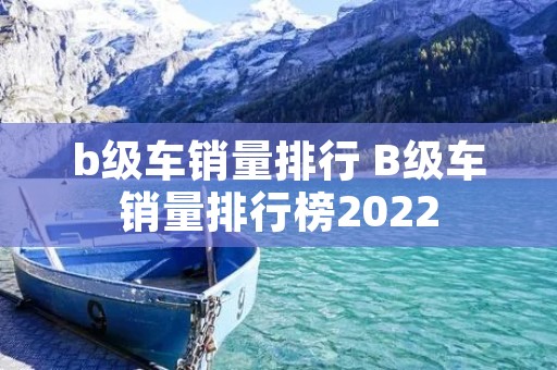 b级车销量排行 B级车销量排行榜2022 b级车销量排行 B级车销量排行榜2022