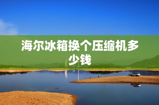 海尔冰箱换个压缩机多少钱