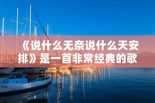 《说什么无奈说什么天安排》是一首非常经典的歌曲,由华晨宇演唱。这首歌的歌词非常深情而富有感染力,表达了人们在面对无奈和困境时,依然坚持相信命运的安排,积极面对生活的态度。