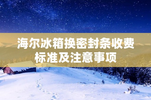 海尔冰箱换密封条收费标准及注意事项
