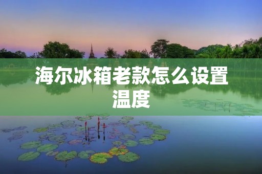 海尔冰箱老款怎么设置温度