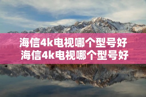 海信4k电视哪个型号好 海信4k电视哪个型号好一点