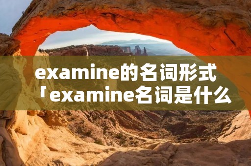 examine的名词形式「examine名词是什么」