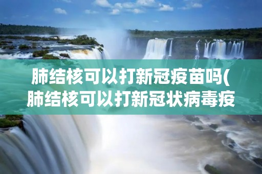肺结核可以打**疫苗吗(肺结核可以打**状病毒疫苗吗) 肺结核可以打**疫苗吗(肺结核可以打**状病毒疫苗吗)