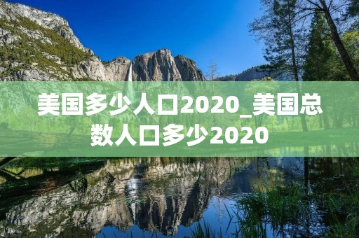 美国多少人口2020_美国总数人口多少2020