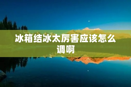 冰箱结冰太厉害应该怎么调啊 冰箱结冰太厉害应该怎么调啊