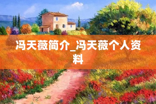 冯天薇简介_冯天薇个人资料 冯天薇简介_冯天薇个人资料