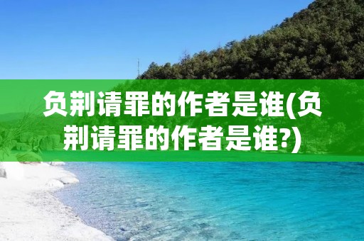 负荆请罪的作者是谁(负荆请罪的作者是谁?)