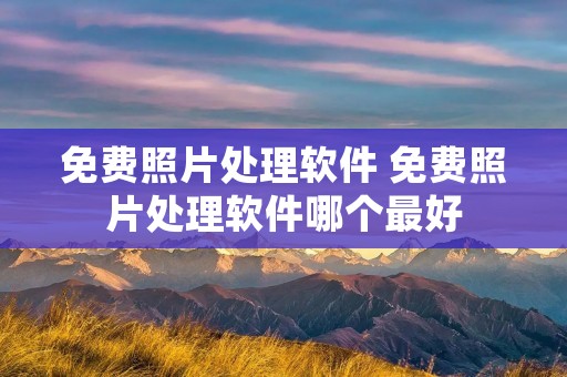 免费照片处理软件 免费照片处理软件哪个最好