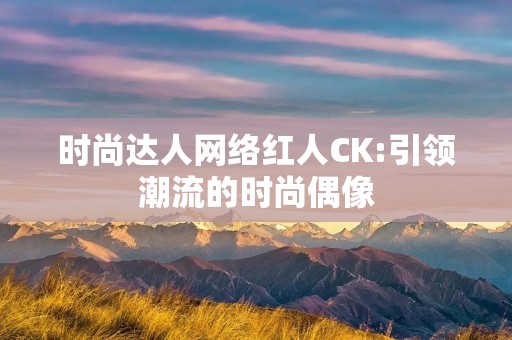 时尚达人网络红人CK:引领潮流的时尚偶像 时尚达人网络红人CK:引领潮流的时尚偶像