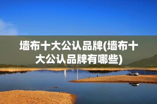 墙布十大公认品牌(墙布十大公认品牌有哪些) 墙布十大公认品牌(墙布十大公认品牌有哪些)