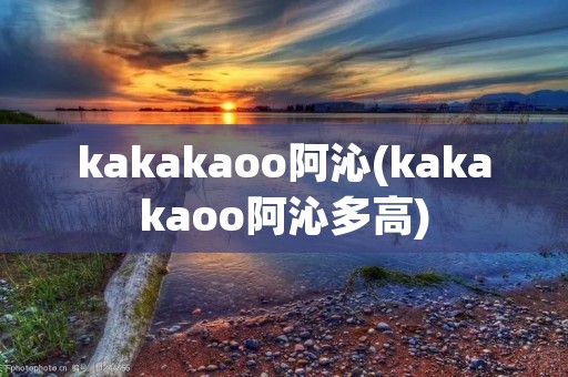 kakakaoo阿沁(kakakaoo阿沁多高) kakakaoo阿沁(kakakaoo阿沁多高)