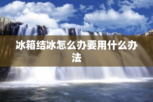 冰箱结冰怎么办要用什么办法 冰箱结冰怎么办要用什么办法