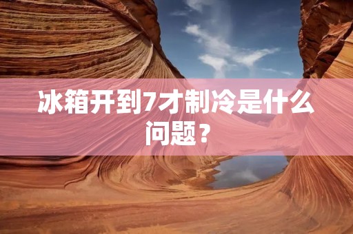 冰箱开到7才制冷是什么问题？