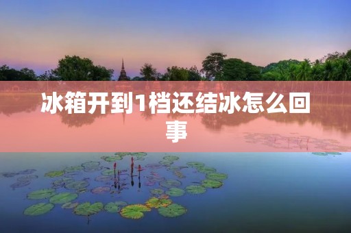 冰箱开到1档还结冰怎么回事:原因及解决方法 冰箱开到1档还结冰怎么回事:原因及解决方法