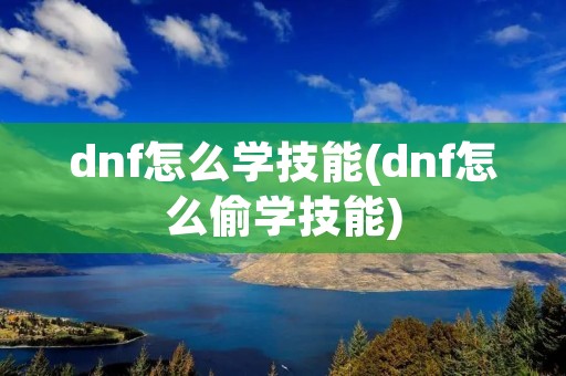 dnf怎么学技能(dnf怎么偷学技能) dnf怎么学技能(dnf怎么偷学技能)