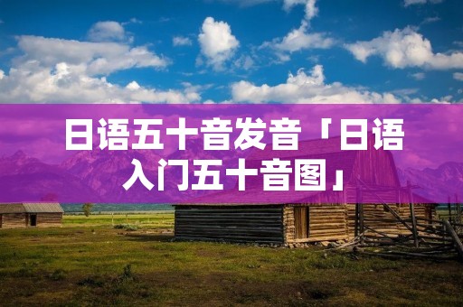 日语五十音发音「日语入门五十音图」