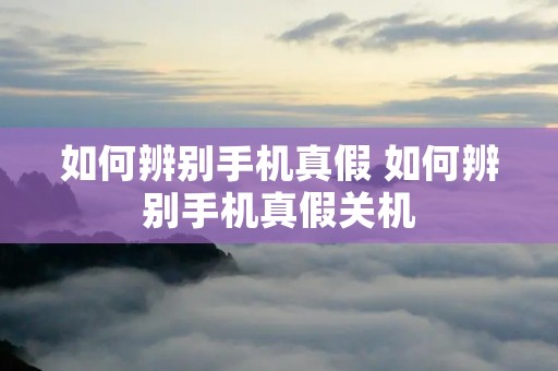 如何辨别手机真假 如何辨别手机真假关机