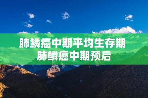 肺鳞癌中期平均生存期 肺鳞癌中期预后