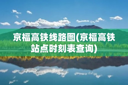 京福高铁线路图(京福高铁站点时刻表查询) 京福高铁线路图(京福高铁站点时刻表查询)