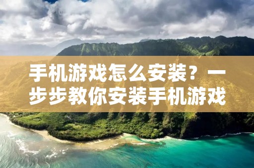 手机游戏怎么安装？一步步教你安装手机游戏
