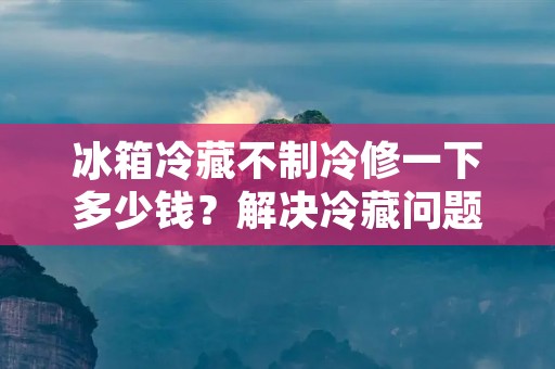 冰箱冷藏不制冷修一下多少钱?解决冷藏问题的费用如何计算? 冰箱冷藏不制冷修一下多少钱?解决冷藏问题的费用如何计算?